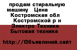 продам стиральную машину › Цена ­ 5 000 - Костромская обл., Костромской р-н Электро-Техника » Бытовая техника   